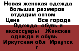 Новая женская одежда больших размеров (отдадим оптом)   › Цена ­ 500 - Все города Одежда, обувь и аксессуары » Женская одежда и обувь   . Иркутская обл.,Иркутск г.